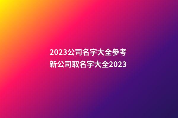 2023公司名字大全參考 新公司取名字大全2023-第1張-公司起名-玄機派